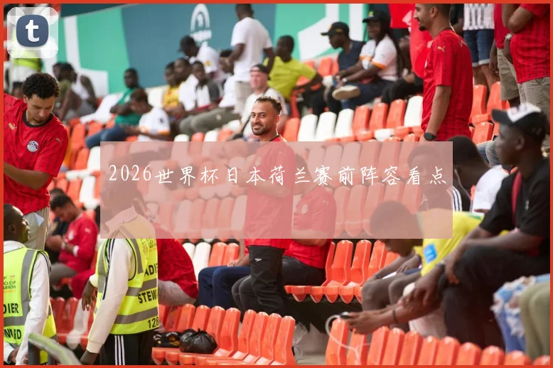 2026世界杯日本荷兰赛前阵容看点