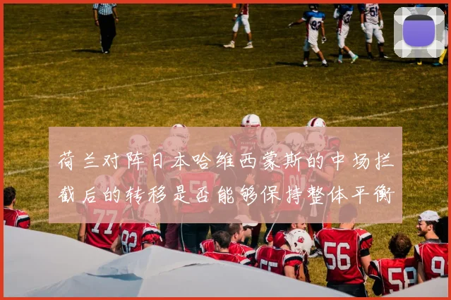 荷兰对阵日本哈维西蒙斯的中场拦截后的转移是否能够保持整体平衡