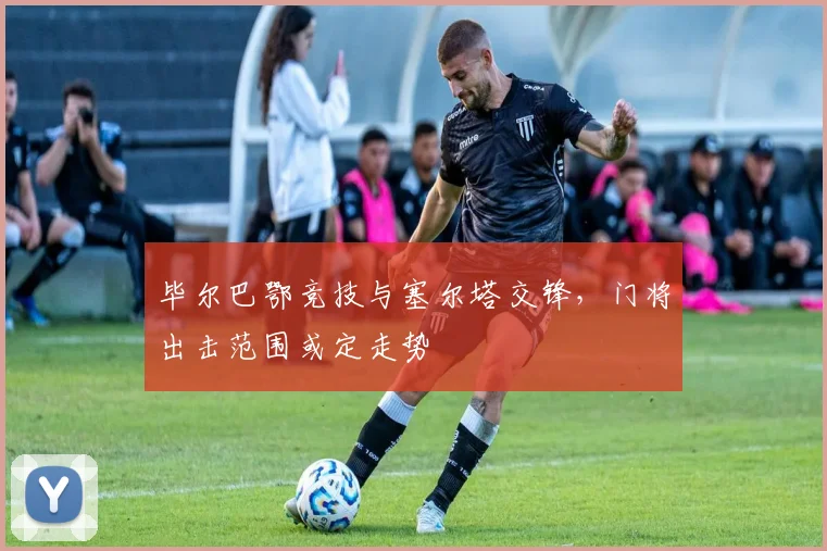 毕尔巴鄂竞技与塞尔塔交锋，门将出击范围或定走势