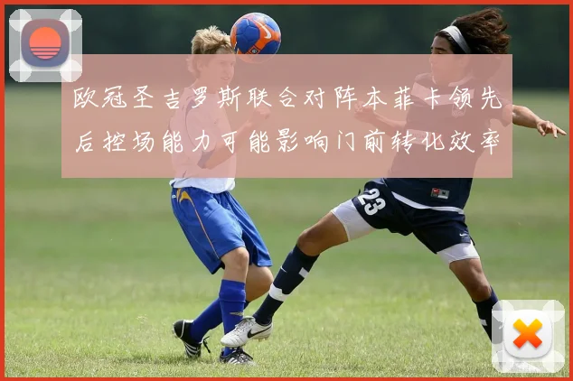 欧冠圣吉罗斯联合对阵本菲卡领先后控场能力可能影响门前转化效率