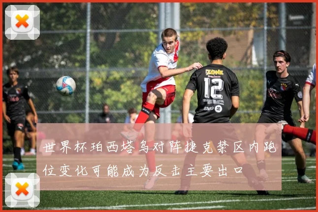 世界杯珀西塔乌对阵捷克禁区内跑位变化可能成为反击主要出口