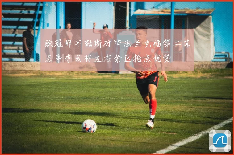 欧冠那不勒斯对阵法兰克福第二落点争夺或将左右禁区抢点优势