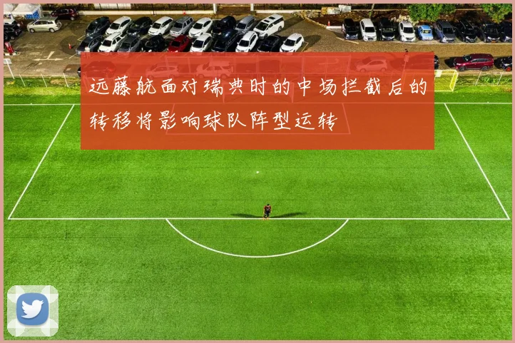 远藤航面对瑞典时的中场拦截后的转移将影响球队阵型运转