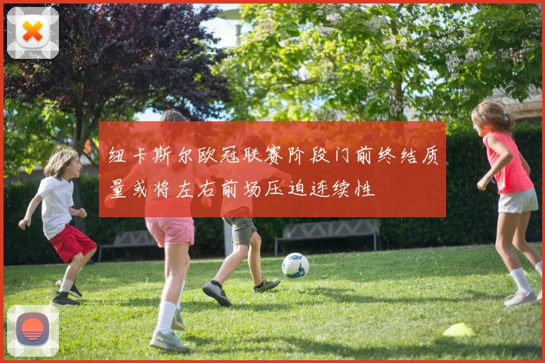 纽卡斯尔欧冠联赛阶段门前终结质量或将左右前场压迫连续性