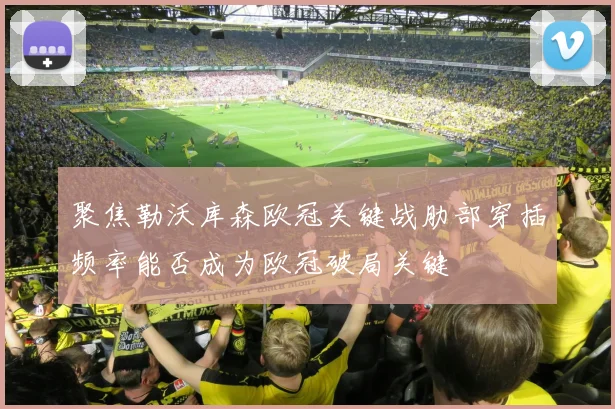 聚焦勒沃库森欧冠关键战肋部穿插频率能否成为欧冠破局关键