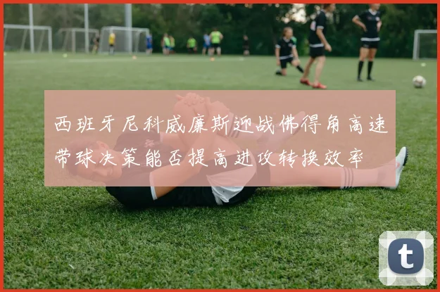 西班牙尼科威廉斯迎战佛得角高速带球决策能否提高进攻转换效率