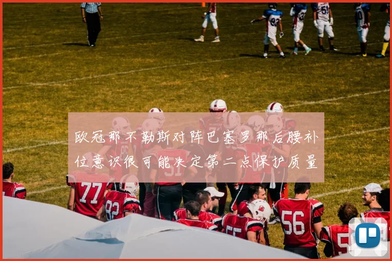 欧冠那不勒斯对阵巴塞罗那后腰补位意识很可能决定第二点保护质量