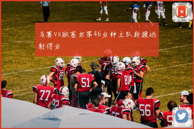 马赛vs欧塞尔第46分钟主队新援远射得分