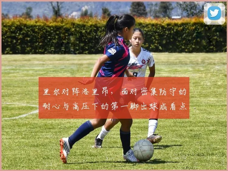 里尔对阵洛里昂，面对密集防守的耐心与高压下的第一脚出球成看点