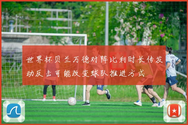 世界杯贝兰万德对阵比利时长传发动反击可能改变球队推进方式