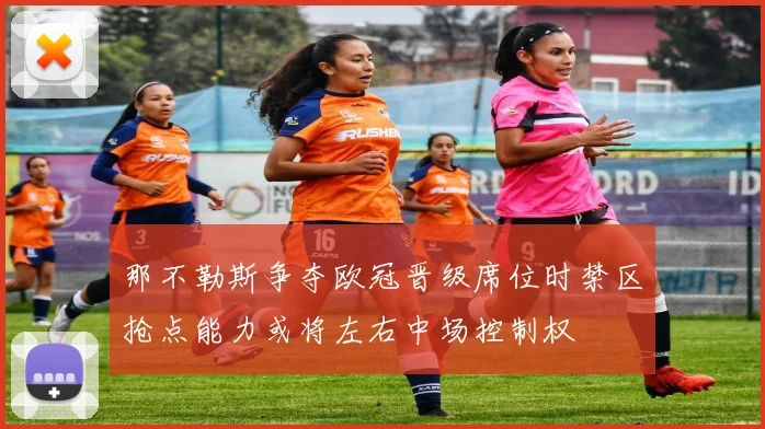 那不勒斯争夺欧冠晋级席位时禁区抢点能力或将左右中场控制权