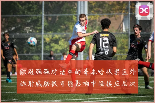欧冠强强对话中的哥本哈根禁区外远射威胁很可能影响中场接应层次