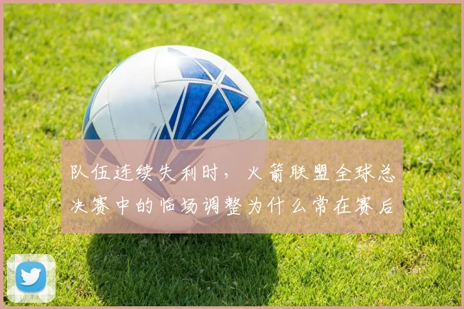队伍连续失利时，火箭联盟全球总决赛中的临场调整为什么常在赛后才被重新认识