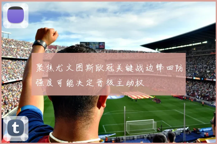 聚焦尤文图斯欧冠关键战边锋回防强度可能决定晋级主动权