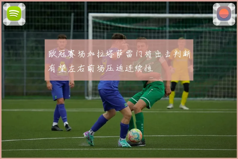 欧冠赛场加拉塔萨雷门将出击判断有望左右前场压迫连续性