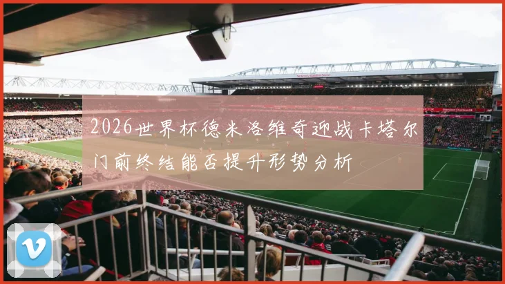 2026世界杯德米洛维奇迎战卡塔尔门前终结能否提升形势分析