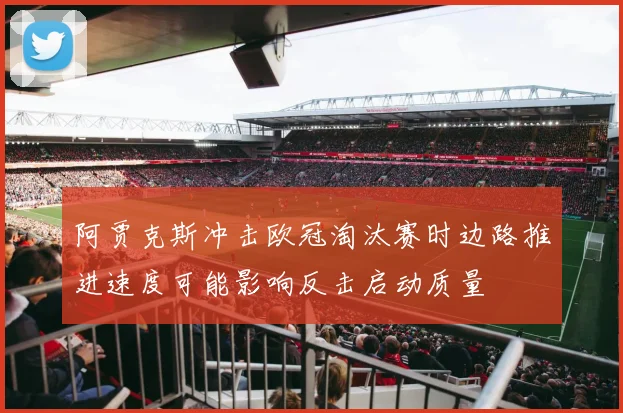 阿贾克斯冲击欧冠淘汰赛时边路推进速度可能影响反击启动质量