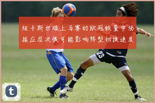 纽卡斯尔碰上马赛的欧冠较量中场接应层次很可能影响阵型切换速度