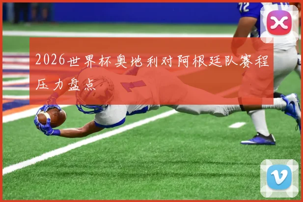 2026世界杯奥地利对阿根廷队赛程压力盘点