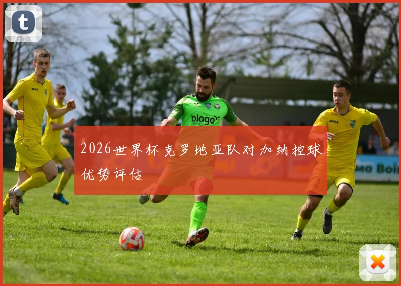 2026世界杯克罗地亚队对加纳控球优势评估