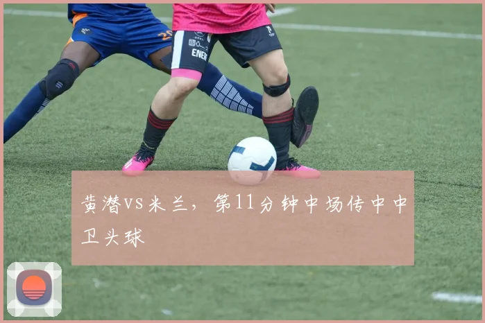 黄潜vs米兰，第11分钟中场传中中卫头球