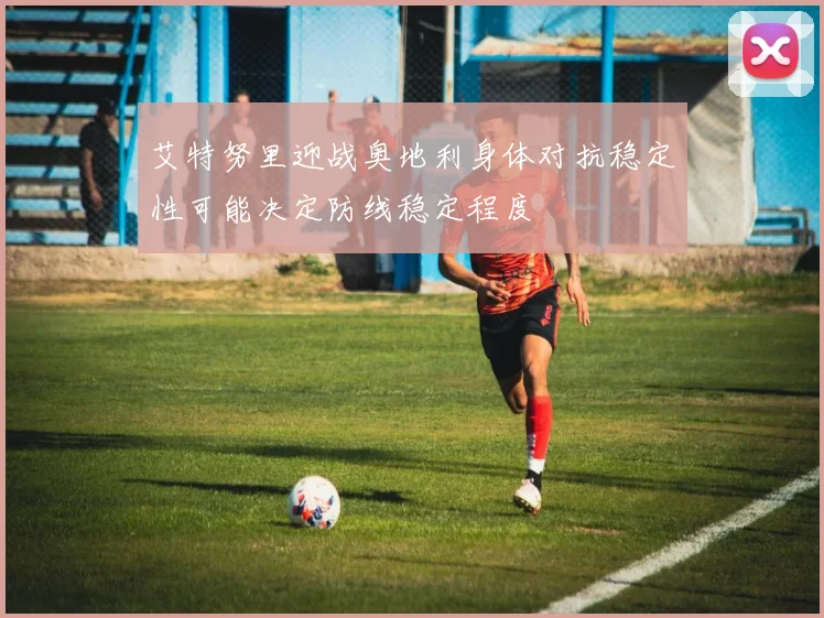 艾特努里迎战奥地利身体对抗稳定性可能决定防线稳定程度